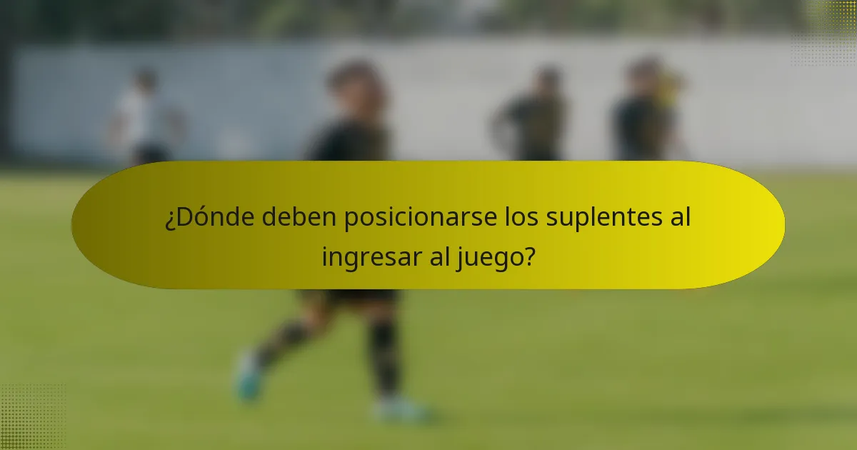¿Dónde deben posicionarse los suplentes al ingresar al juego?